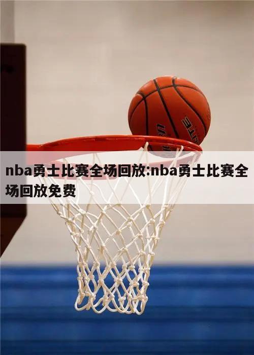 nba勇士比赛全场回放:nba勇士比赛全场回放免费