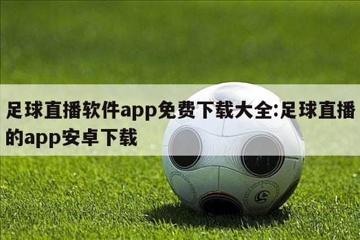 足球直播软件app免费下载大全:足球直播的app安卓下载