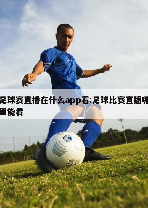 足球赛直播在什么app看:足球比赛直播哪里能看