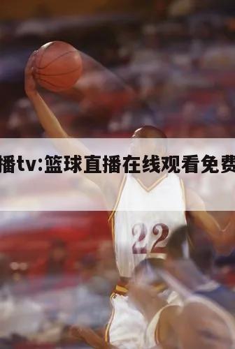 篮球直播tv:篮球直播在线观看免费高清直播