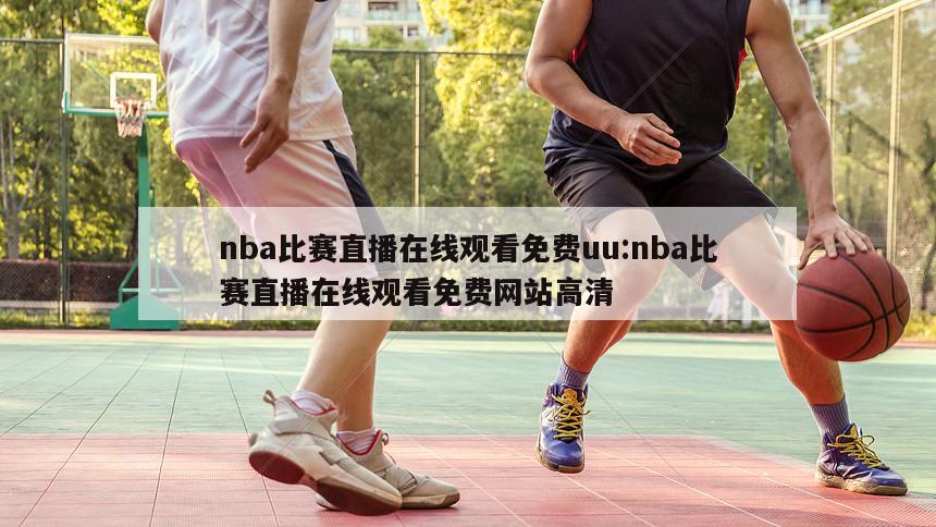 nba比赛直播在线观看免费uu:nba比赛直播在线观看免费网站高清