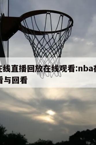 nba在线直播回放在线观看:nba在线直播观看与回看