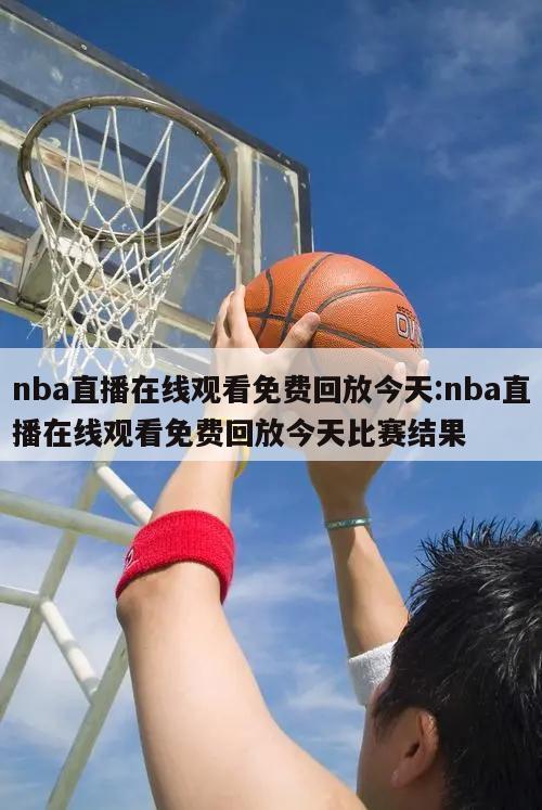 nba直播在线观看免费回放今天:nba直播在线观看免费回放今天比赛结果